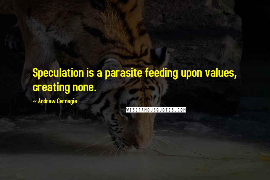 Andrew Carnegie Quotes: Speculation is a parasite feeding upon values, creating none.