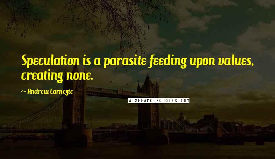 Andrew Carnegie Quotes: Speculation is a parasite feeding upon values, creating none.