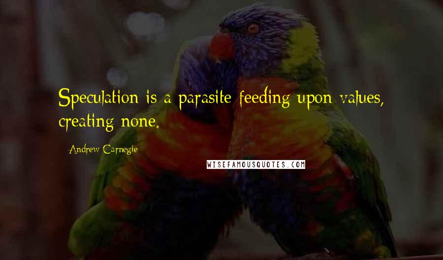 Andrew Carnegie Quotes: Speculation is a parasite feeding upon values, creating none.