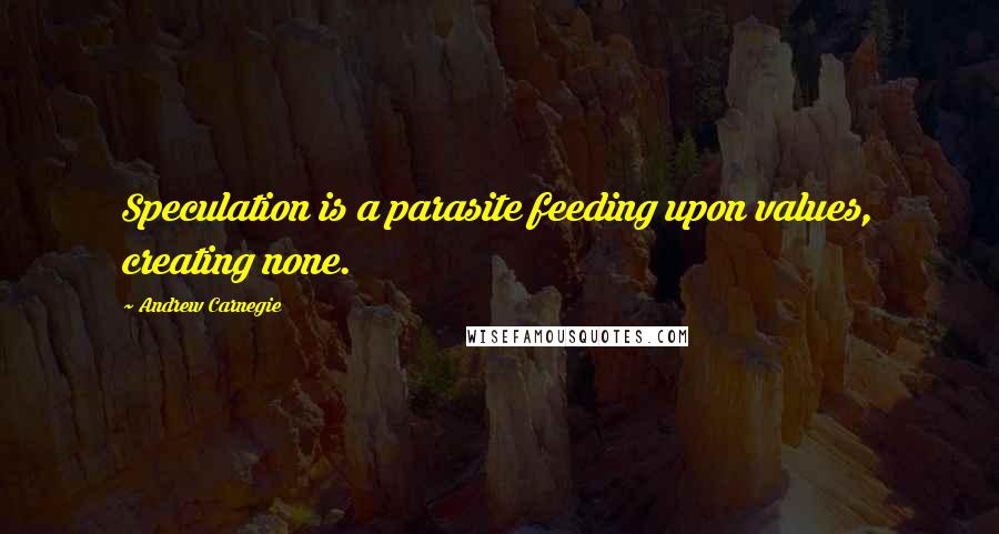 Andrew Carnegie Quotes: Speculation is a parasite feeding upon values, creating none.