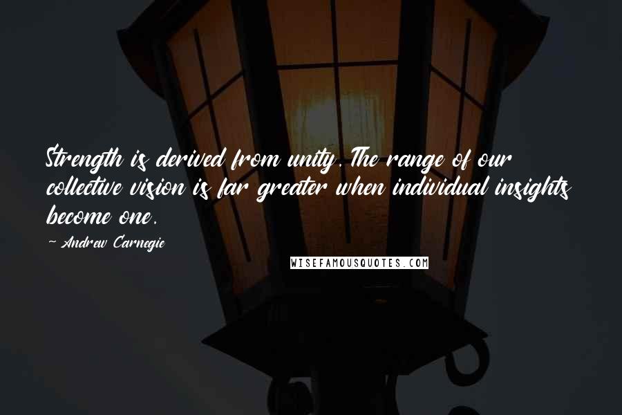 Andrew Carnegie Quotes: Strength is derived from unity. The range of our collective vision is far greater when individual insights become one.