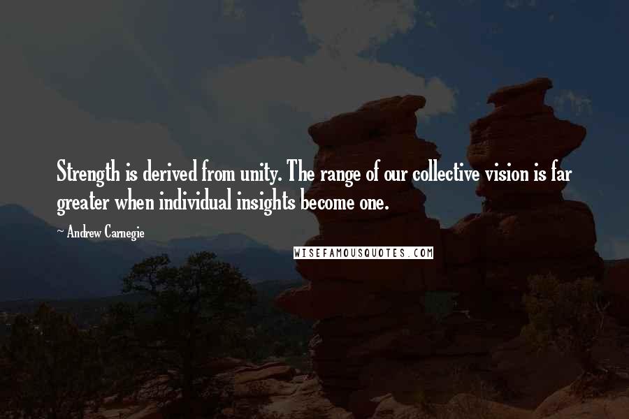 Andrew Carnegie Quotes: Strength is derived from unity. The range of our collective vision is far greater when individual insights become one.