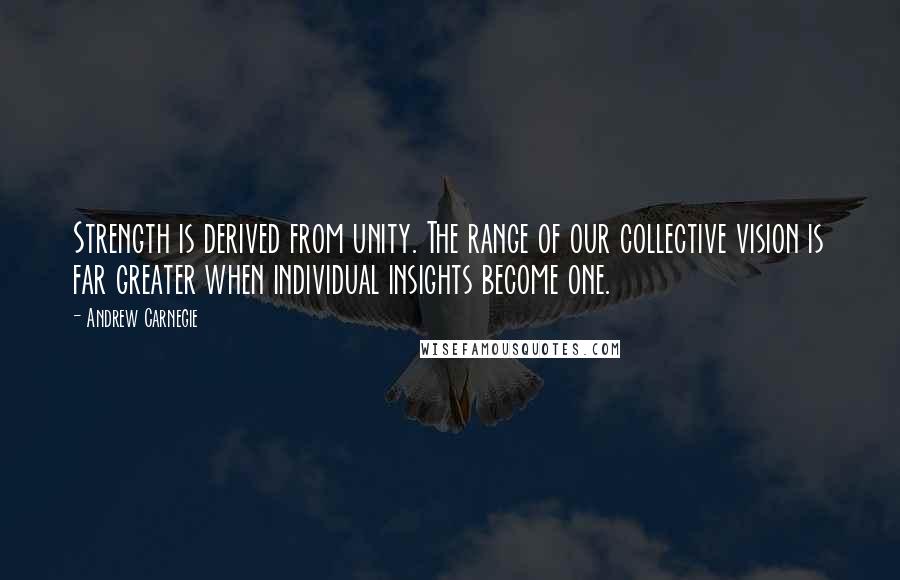 Andrew Carnegie Quotes: Strength is derived from unity. The range of our collective vision is far greater when individual insights become one.