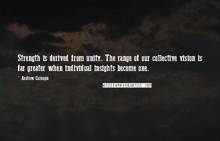 Andrew Carnegie Quotes: Strength is derived from unity. The range of our collective vision is far greater when individual insights become one.