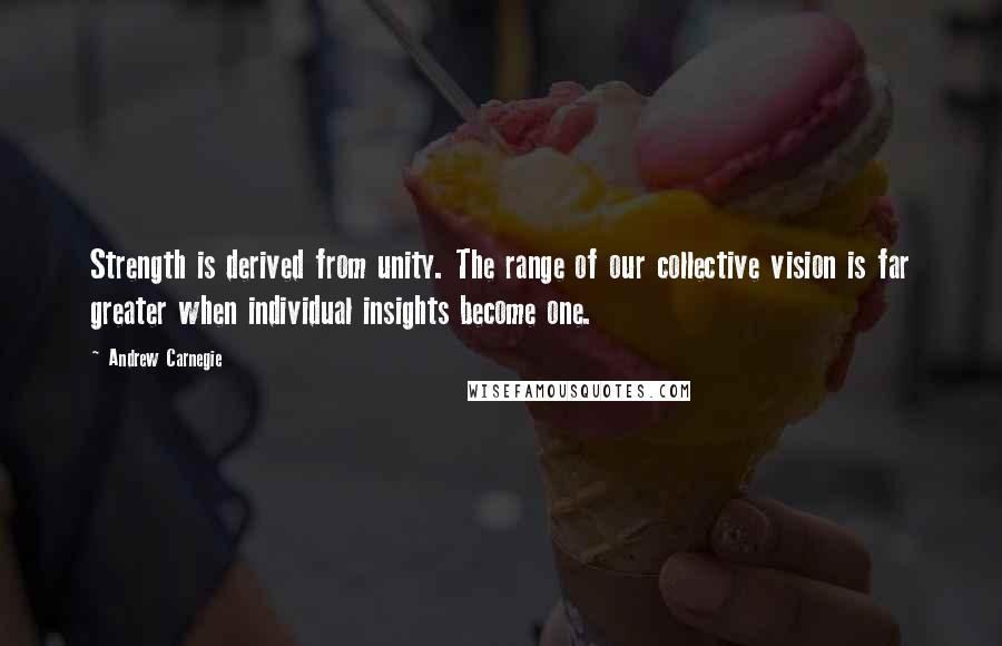 Andrew Carnegie Quotes: Strength is derived from unity. The range of our collective vision is far greater when individual insights become one.