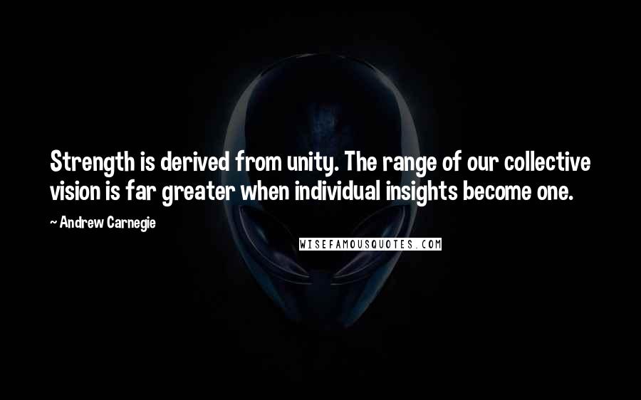 Andrew Carnegie Quotes: Strength is derived from unity. The range of our collective vision is far greater when individual insights become one.