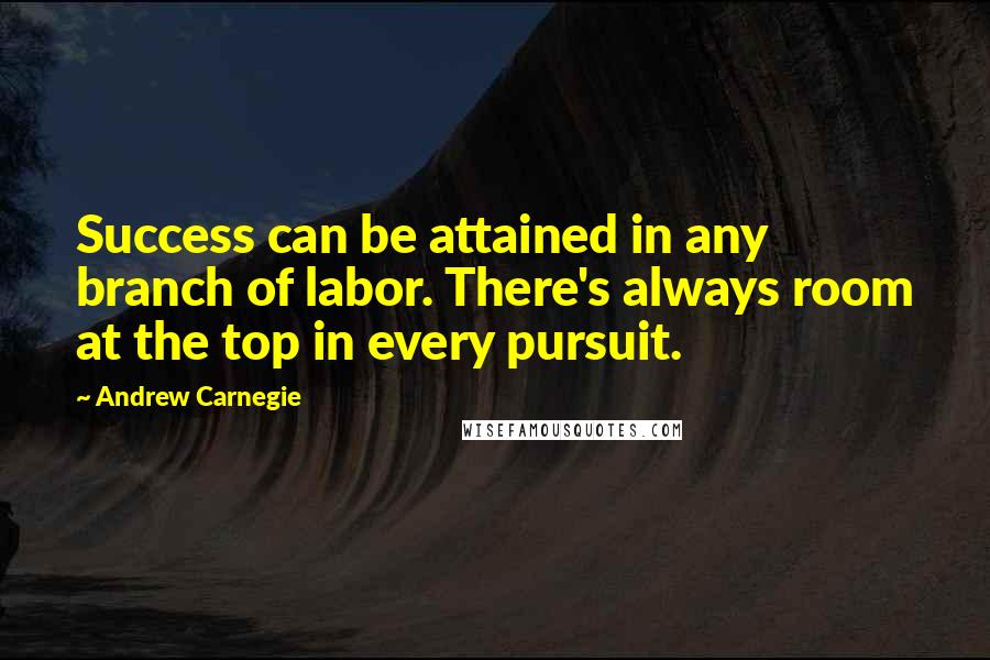 Andrew Carnegie Quotes: Success can be attained in any branch of labor. There's always room at the top in every pursuit.