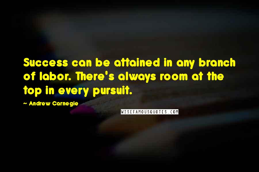 Andrew Carnegie Quotes: Success can be attained in any branch of labor. There's always room at the top in every pursuit.