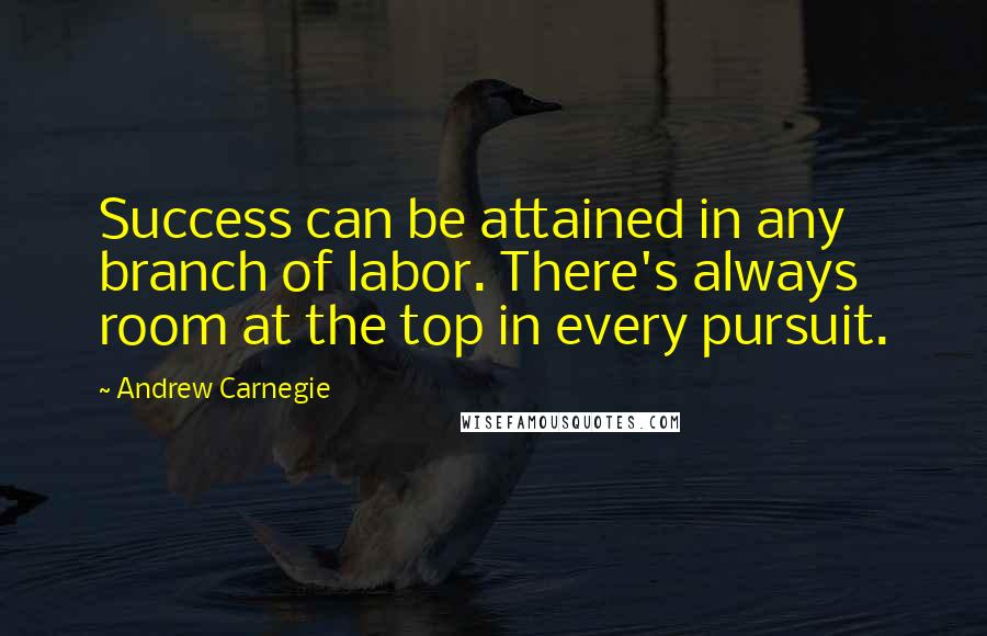 Andrew Carnegie Quotes: Success can be attained in any branch of labor. There's always room at the top in every pursuit.