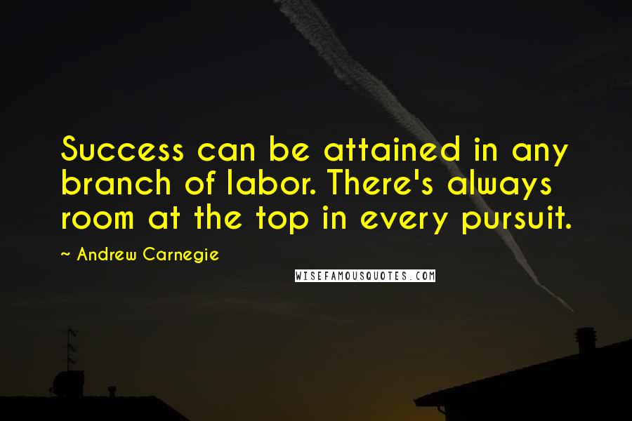 Andrew Carnegie Quotes: Success can be attained in any branch of labor. There's always room at the top in every pursuit.