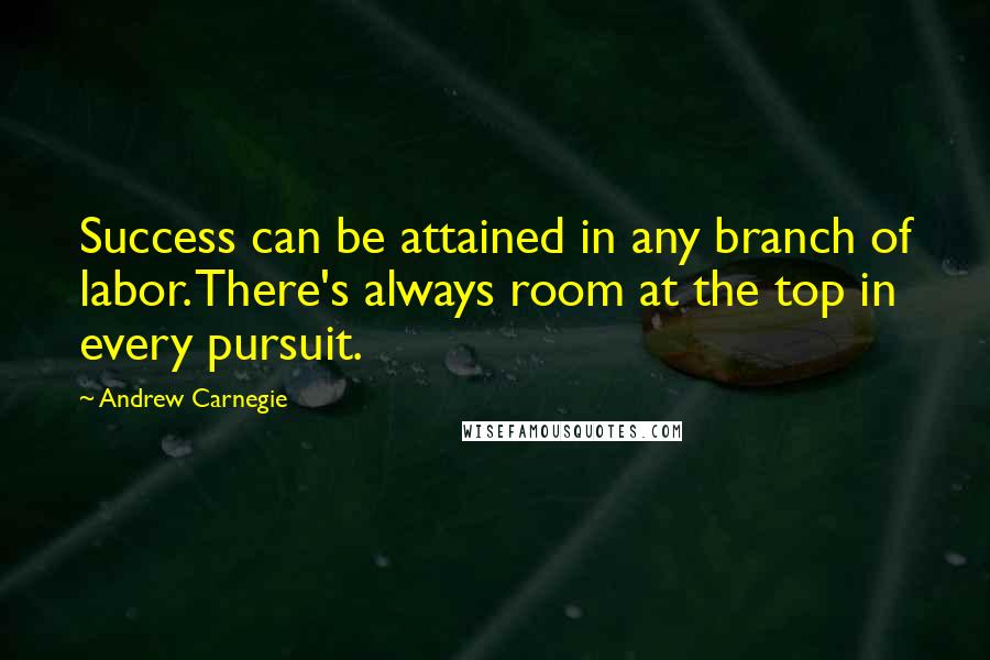 Andrew Carnegie Quotes: Success can be attained in any branch of labor. There's always room at the top in every pursuit.