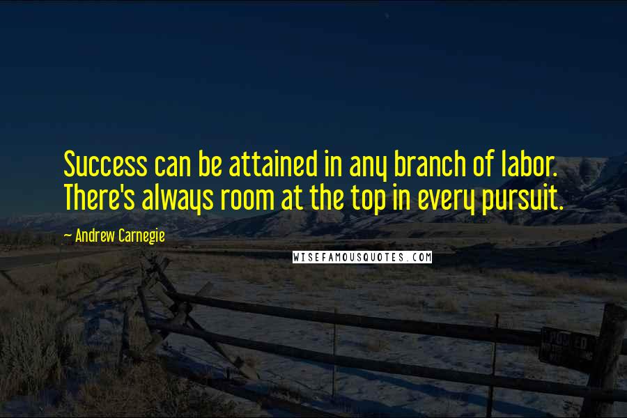 Andrew Carnegie Quotes: Success can be attained in any branch of labor. There's always room at the top in every pursuit.