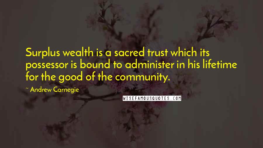 Andrew Carnegie Quotes: Surplus wealth is a sacred trust which its possessor is bound to administer in his lifetime for the good of the community.