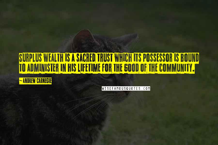 Andrew Carnegie Quotes: Surplus wealth is a sacred trust which its possessor is bound to administer in his lifetime for the good of the community.