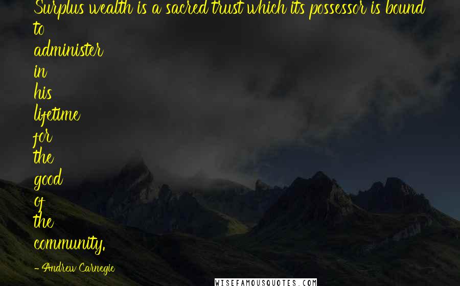 Andrew Carnegie Quotes: Surplus wealth is a sacred trust which its possessor is bound to administer in his lifetime for the good of the community.