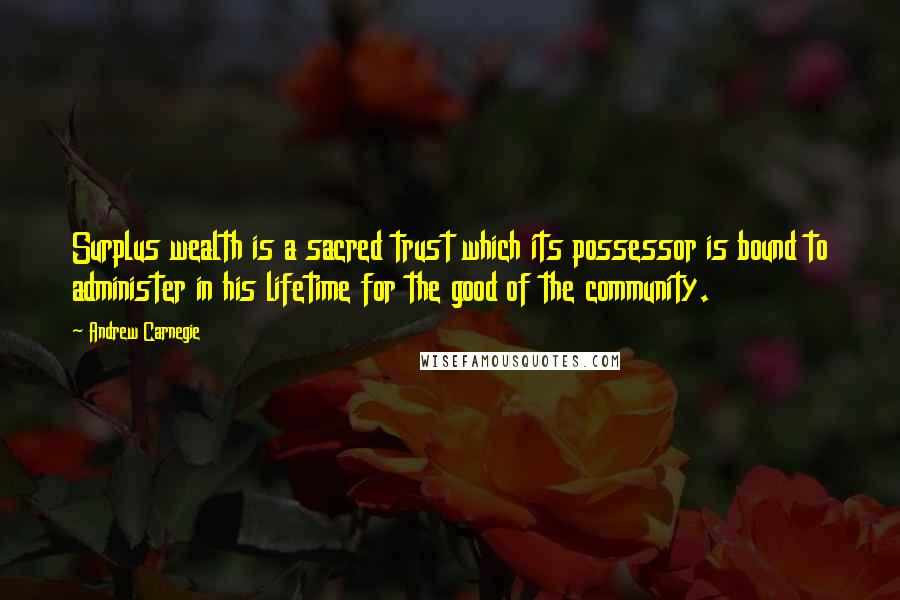 Andrew Carnegie Quotes: Surplus wealth is a sacred trust which its possessor is bound to administer in his lifetime for the good of the community.