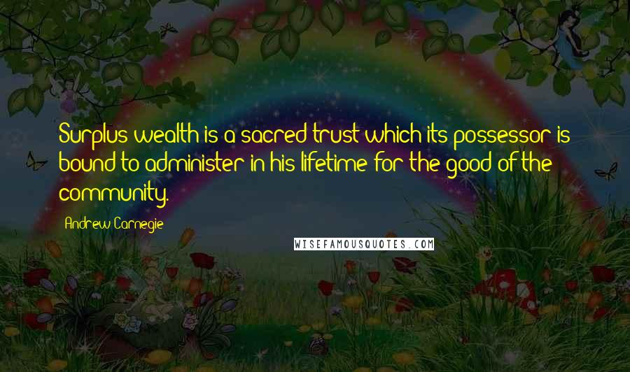 Andrew Carnegie Quotes: Surplus wealth is a sacred trust which its possessor is bound to administer in his lifetime for the good of the community.