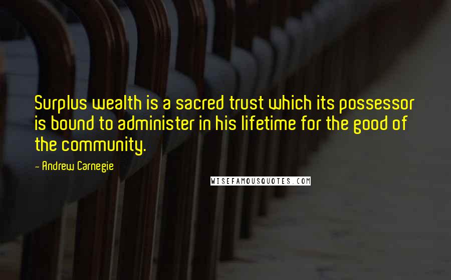 Andrew Carnegie Quotes: Surplus wealth is a sacred trust which its possessor is bound to administer in his lifetime for the good of the community.