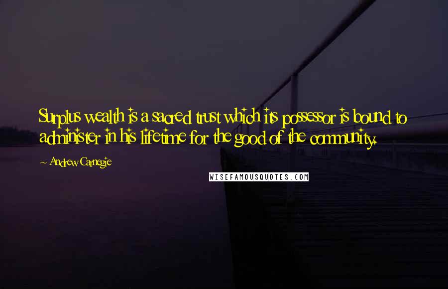 Andrew Carnegie Quotes: Surplus wealth is a sacred trust which its possessor is bound to administer in his lifetime for the good of the community.