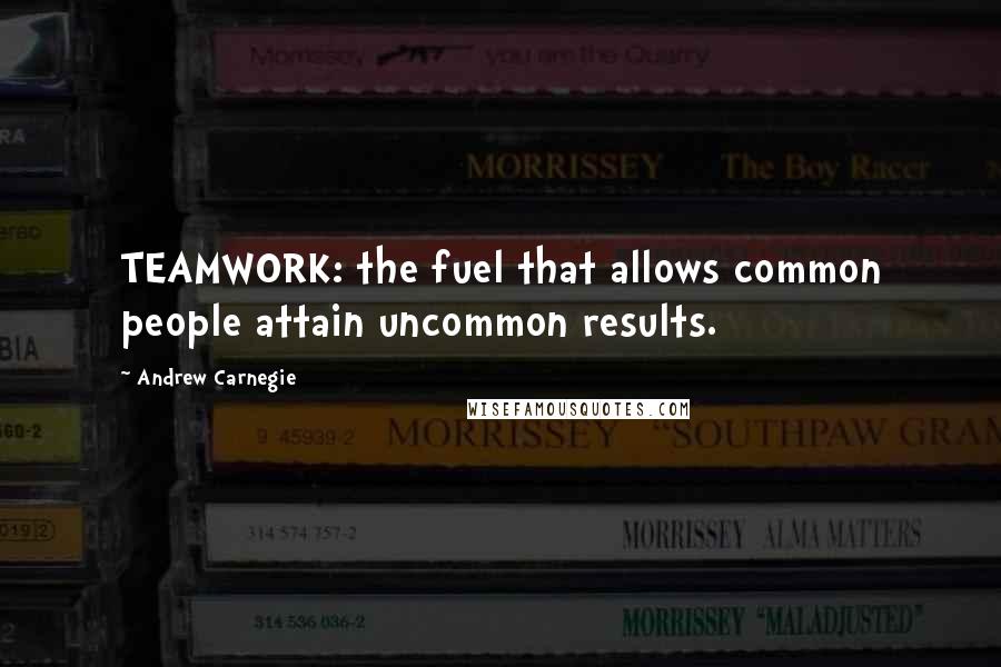 Andrew Carnegie Quotes: TEAMWORK: the fuel that allows common people attain uncommon results.