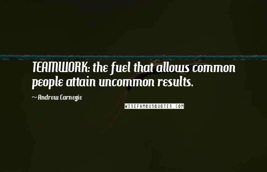 Andrew Carnegie Quotes: TEAMWORK: the fuel that allows common people attain uncommon results.