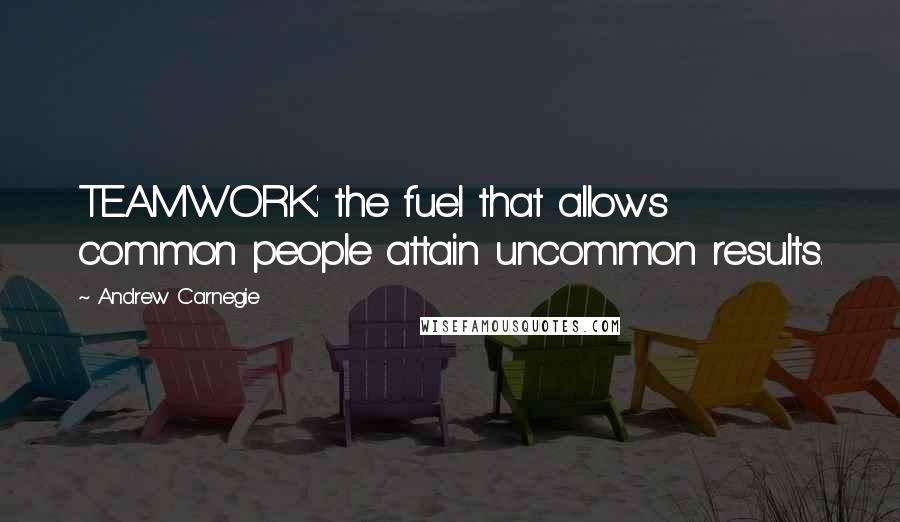 Andrew Carnegie Quotes: TEAMWORK: the fuel that allows common people attain uncommon results.