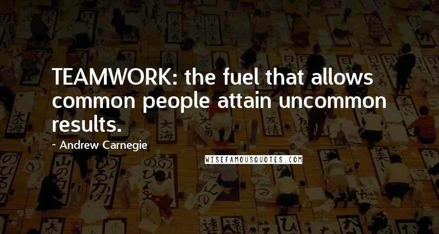 Andrew Carnegie Quotes: TEAMWORK: the fuel that allows common people attain uncommon results.