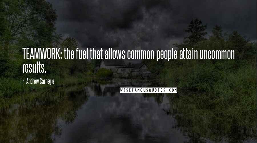 Andrew Carnegie Quotes: TEAMWORK: the fuel that allows common people attain uncommon results.