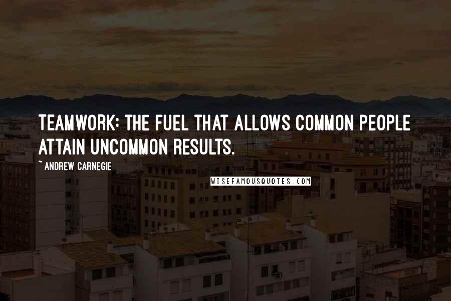 Andrew Carnegie Quotes: TEAMWORK: the fuel that allows common people attain uncommon results.