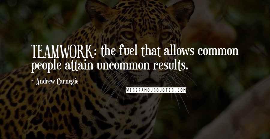Andrew Carnegie Quotes: TEAMWORK: the fuel that allows common people attain uncommon results.