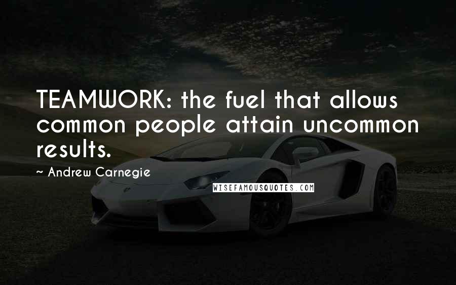 Andrew Carnegie Quotes: TEAMWORK: the fuel that allows common people attain uncommon results.