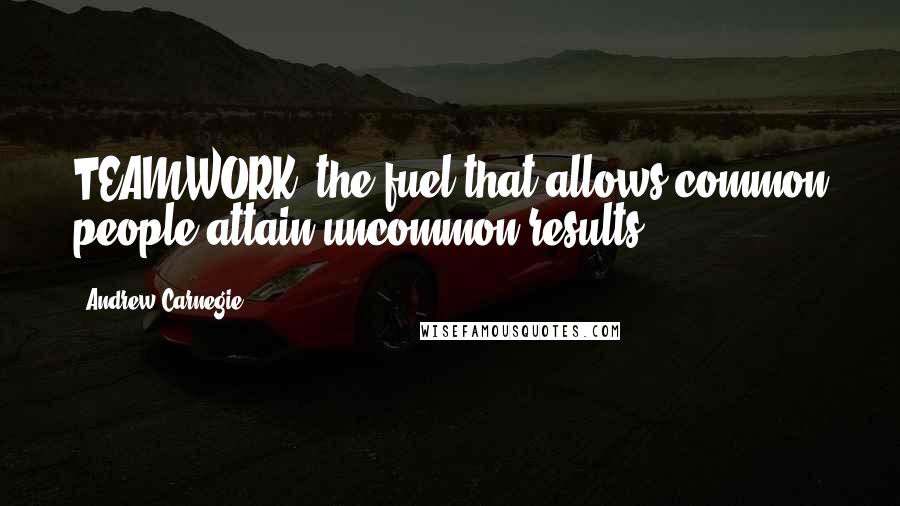 Andrew Carnegie Quotes: TEAMWORK: the fuel that allows common people attain uncommon results.