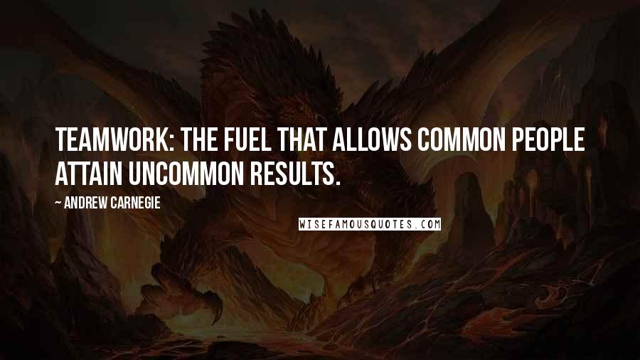 Andrew Carnegie Quotes: TEAMWORK: the fuel that allows common people attain uncommon results.
