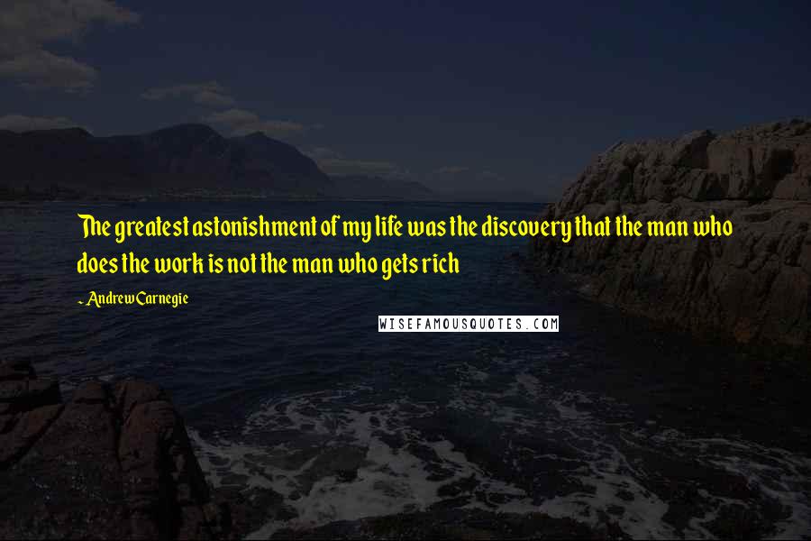 Andrew Carnegie Quotes: The greatest astonishment of my life was the discovery that the man who does the work is not the man who gets rich