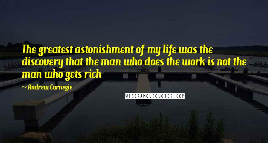 Andrew Carnegie Quotes: The greatest astonishment of my life was the discovery that the man who does the work is not the man who gets rich