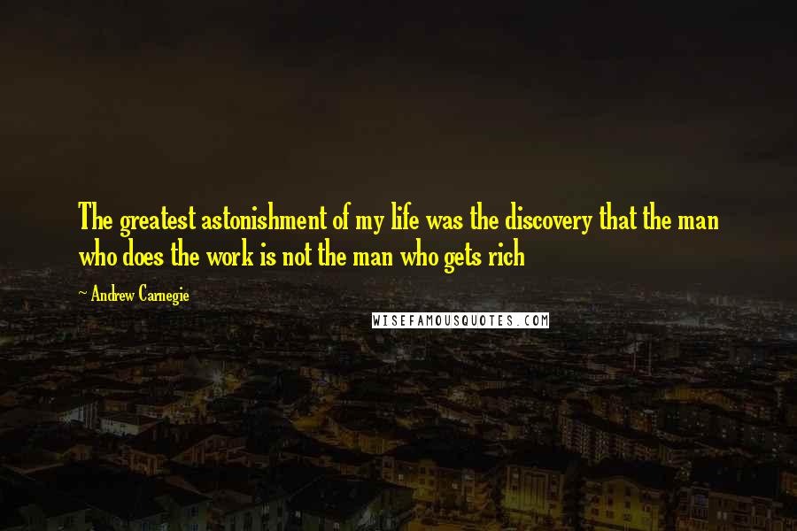 Andrew Carnegie Quotes: The greatest astonishment of my life was the discovery that the man who does the work is not the man who gets rich