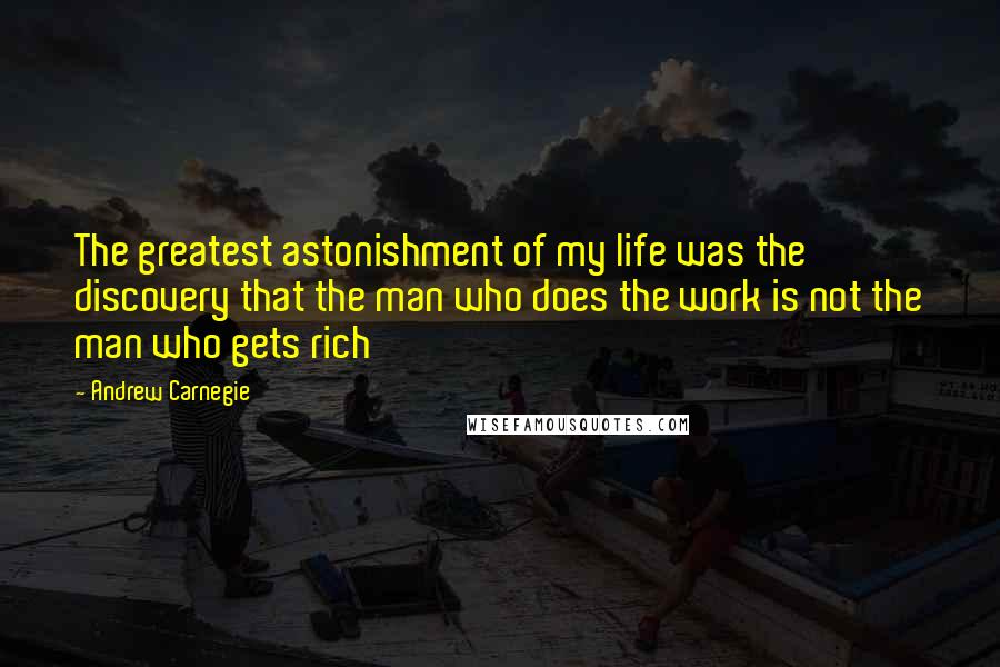 Andrew Carnegie Quotes: The greatest astonishment of my life was the discovery that the man who does the work is not the man who gets rich