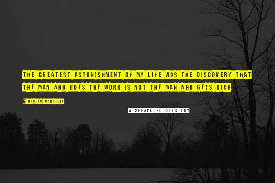 Andrew Carnegie Quotes: The greatest astonishment of my life was the discovery that the man who does the work is not the man who gets rich