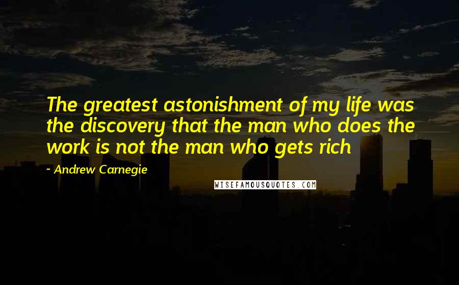 Andrew Carnegie Quotes: The greatest astonishment of my life was the discovery that the man who does the work is not the man who gets rich