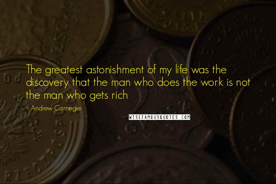 Andrew Carnegie Quotes: The greatest astonishment of my life was the discovery that the man who does the work is not the man who gets rich