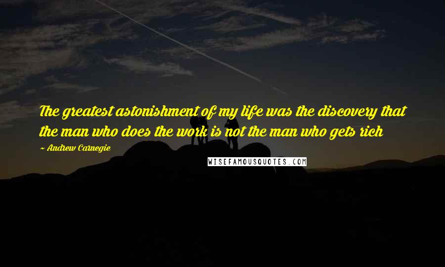 Andrew Carnegie Quotes: The greatest astonishment of my life was the discovery that the man who does the work is not the man who gets rich