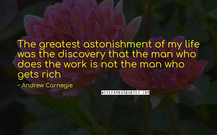 Andrew Carnegie Quotes: The greatest astonishment of my life was the discovery that the man who does the work is not the man who gets rich