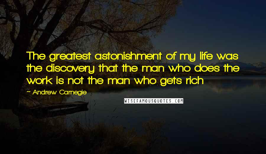 Andrew Carnegie Quotes: The greatest astonishment of my life was the discovery that the man who does the work is not the man who gets rich