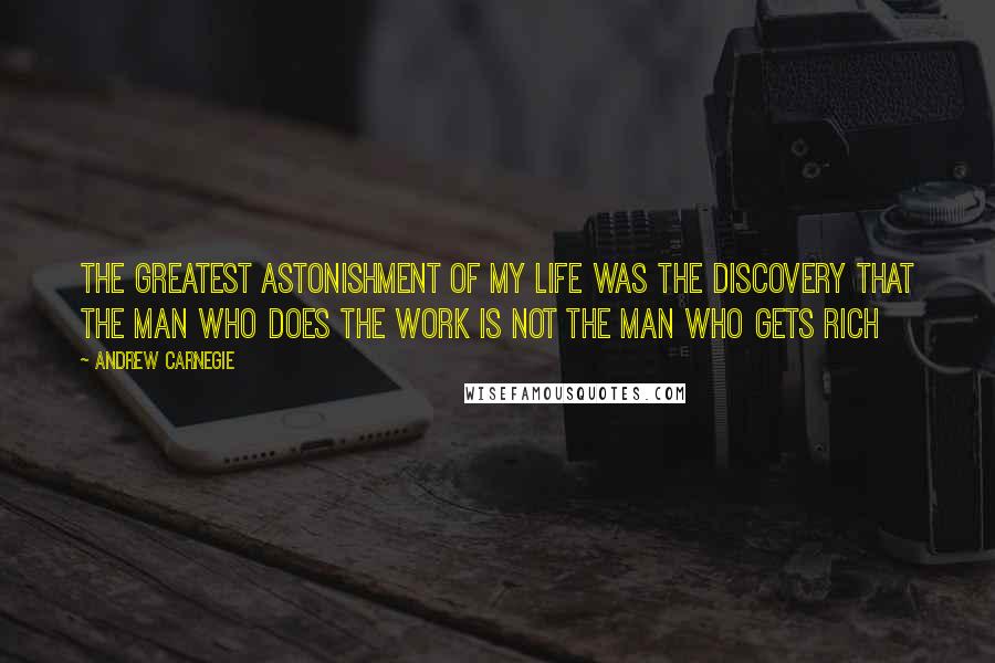 Andrew Carnegie Quotes: The greatest astonishment of my life was the discovery that the man who does the work is not the man who gets rich
