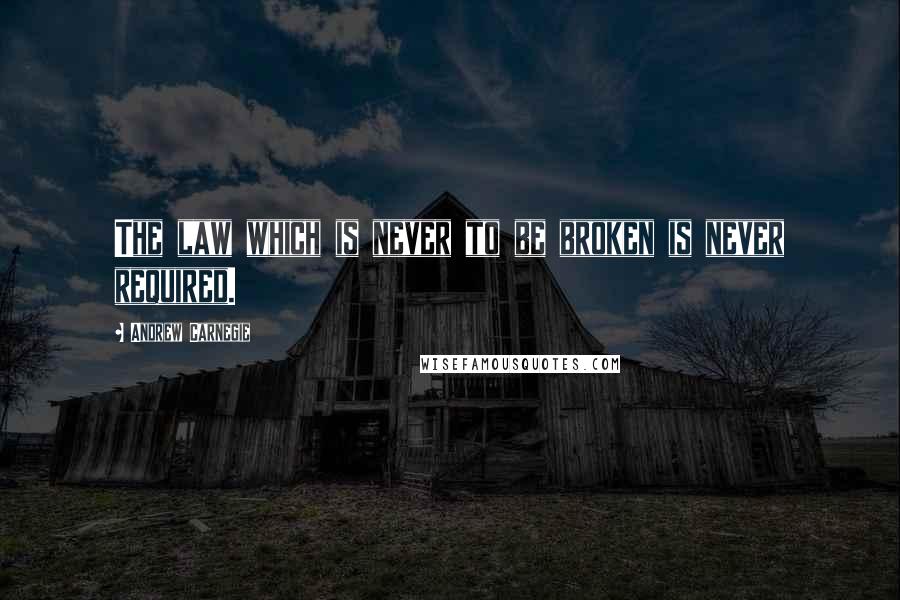 Andrew Carnegie Quotes: The law which is never to be broken is never required.