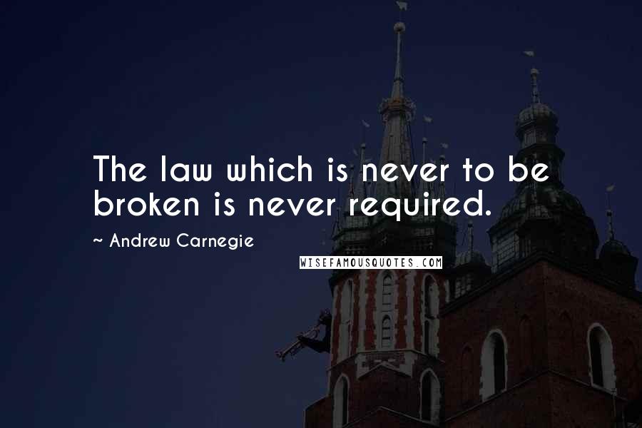 Andrew Carnegie Quotes: The law which is never to be broken is never required.