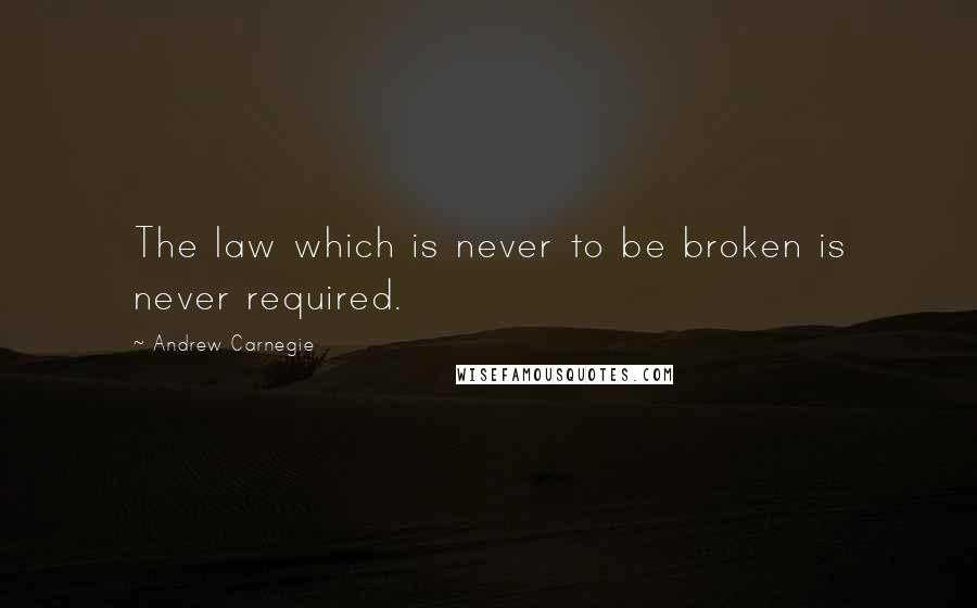 Andrew Carnegie Quotes: The law which is never to be broken is never required.