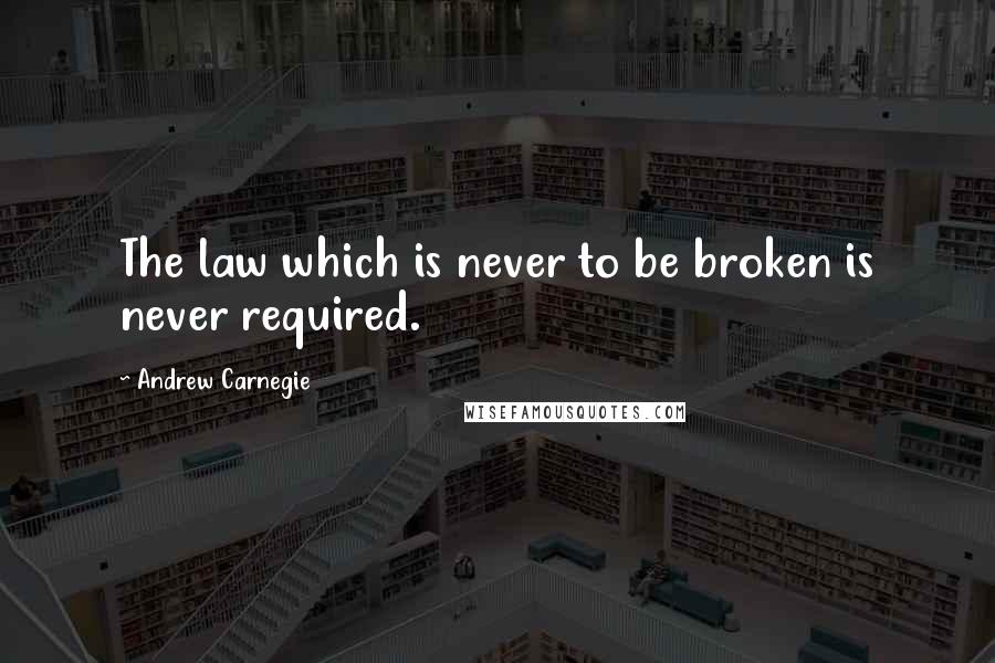 Andrew Carnegie Quotes: The law which is never to be broken is never required.