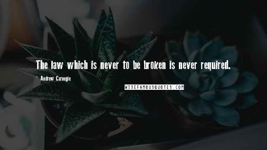 Andrew Carnegie Quotes: The law which is never to be broken is never required.