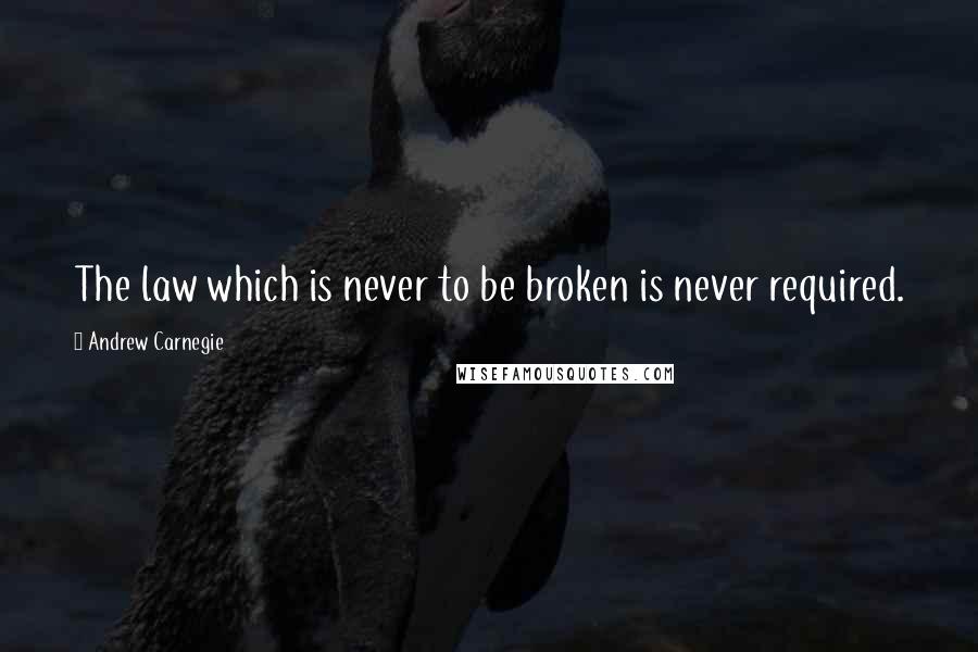 Andrew Carnegie Quotes: The law which is never to be broken is never required.